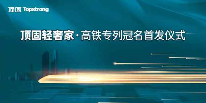 顶固“轻奢家”高铁冠名列车首发，品牌传播提速飞驰
