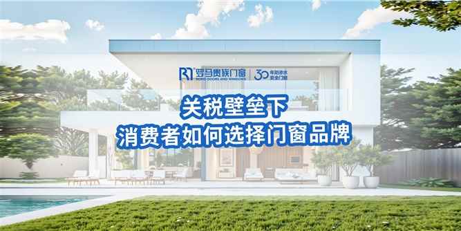关税壁垒下，消费者该如何选择门窗品牌